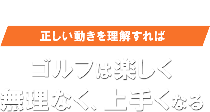 正しい動きを理解すればゴルフは楽しく、無理なく、上手くなる